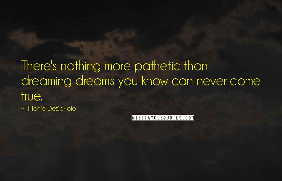 Tiffanie DeBartolo Quotes: There's nothing more pathetic than dreaming dreams you know can never come true.