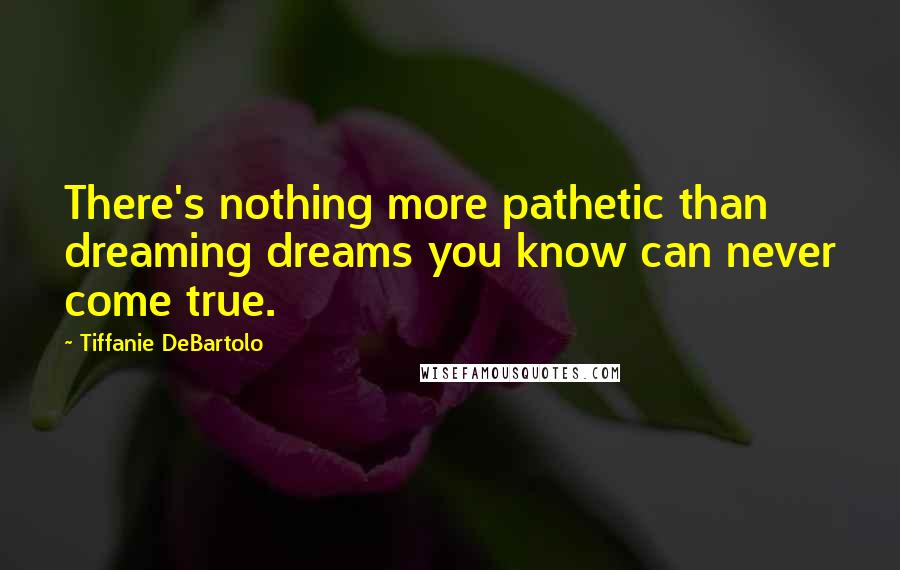 Tiffanie DeBartolo Quotes: There's nothing more pathetic than dreaming dreams you know can never come true.