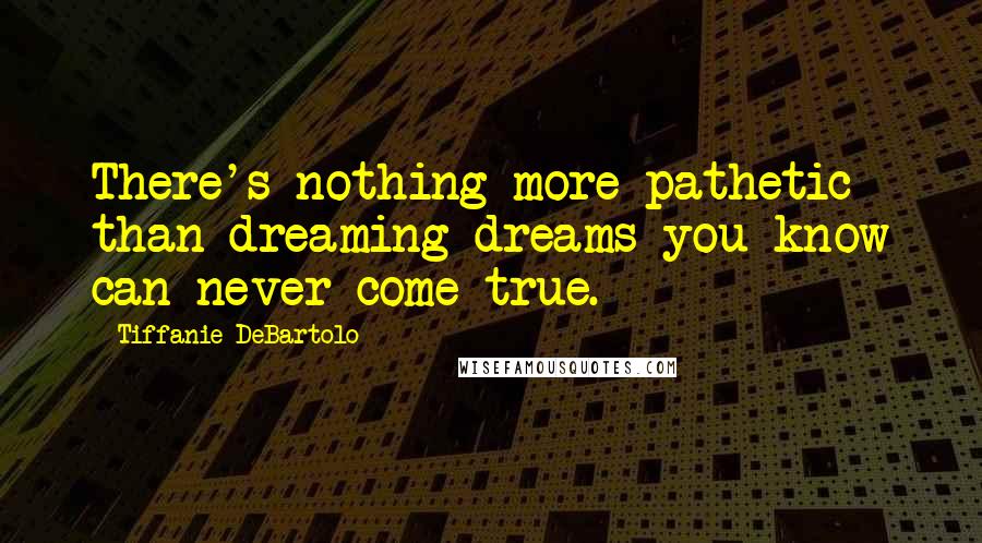 Tiffanie DeBartolo Quotes: There's nothing more pathetic than dreaming dreams you know can never come true.