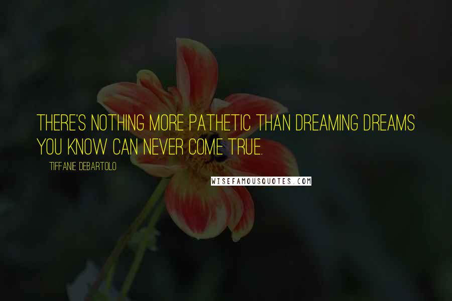 Tiffanie DeBartolo Quotes: There's nothing more pathetic than dreaming dreams you know can never come true.