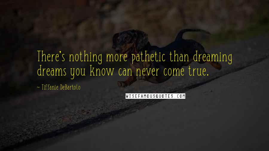 Tiffanie DeBartolo Quotes: There's nothing more pathetic than dreaming dreams you know can never come true.