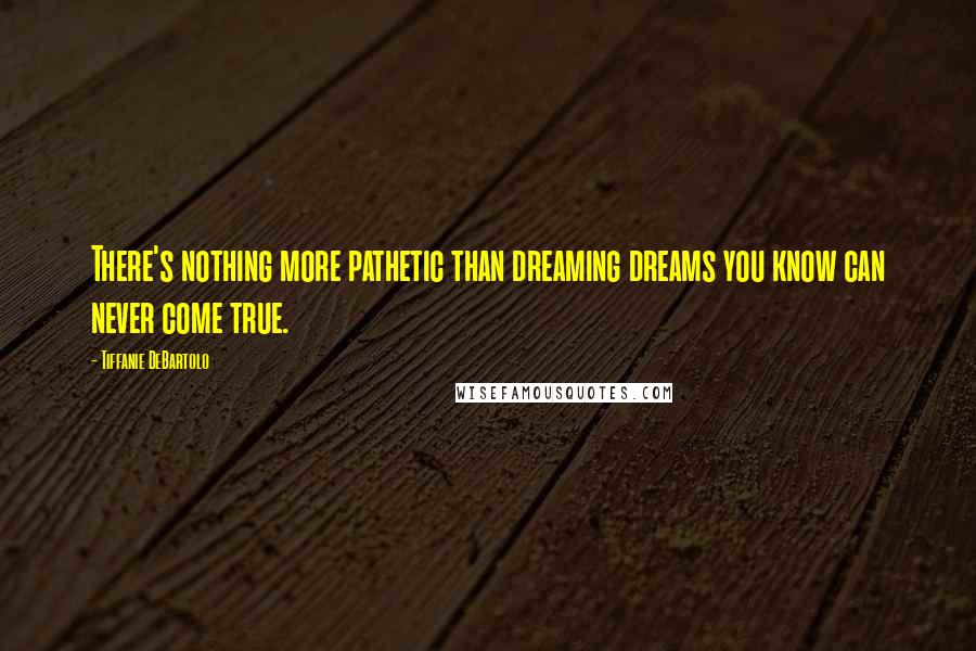 Tiffanie DeBartolo Quotes: There's nothing more pathetic than dreaming dreams you know can never come true.