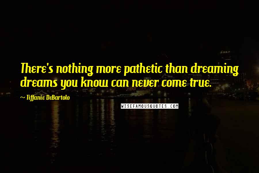 Tiffanie DeBartolo Quotes: There's nothing more pathetic than dreaming dreams you know can never come true.