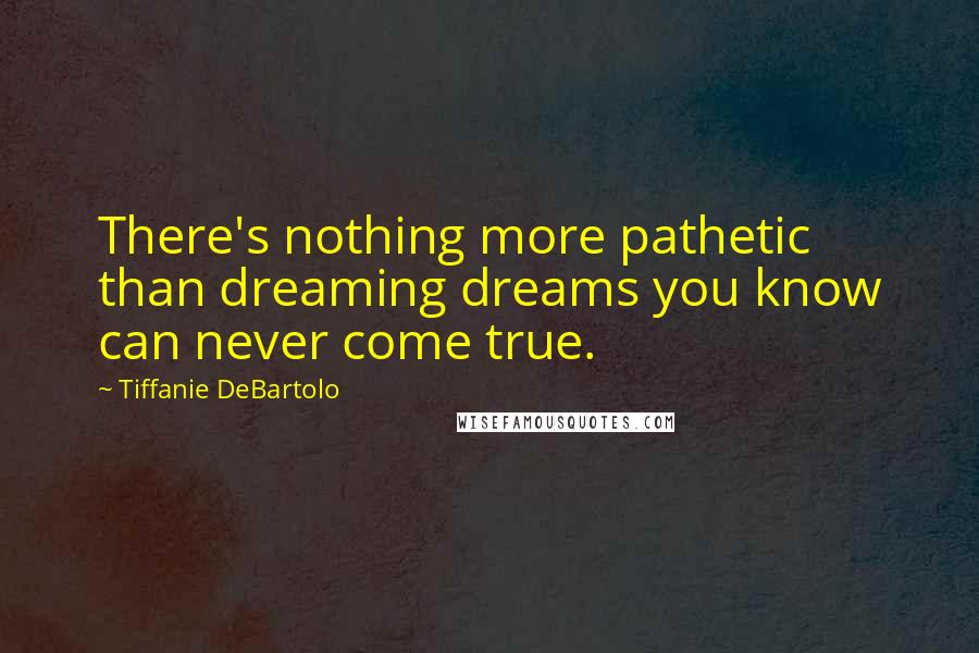 Tiffanie DeBartolo Quotes: There's nothing more pathetic than dreaming dreams you know can never come true.