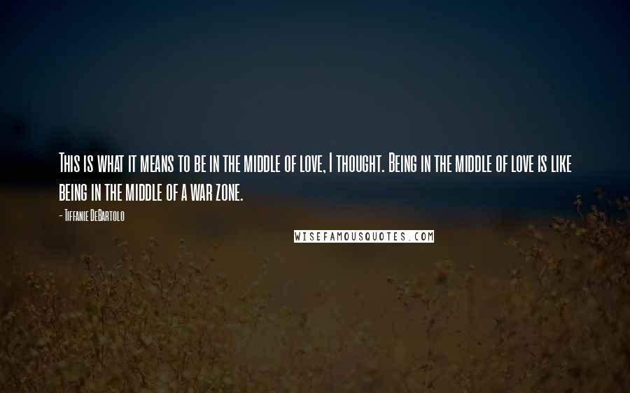 Tiffanie DeBartolo Quotes: This is what it means to be in the middle of love, I thought. Being in the middle of love is like being in the middle of a war zone.