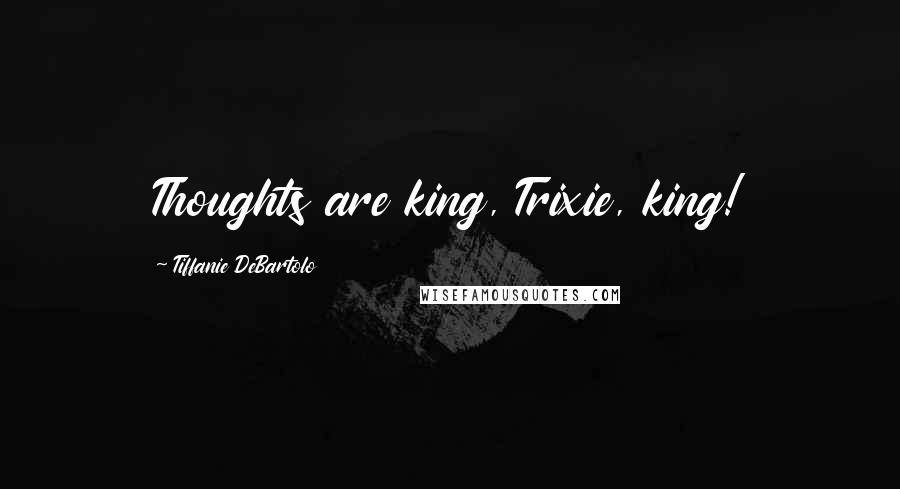 Tiffanie DeBartolo Quotes: Thoughts are king, Trixie, king!