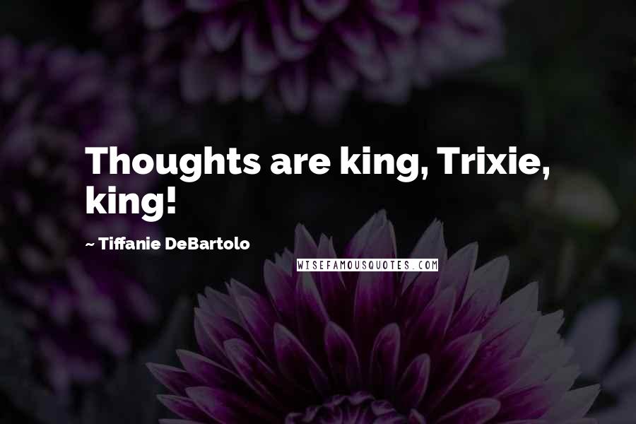 Tiffanie DeBartolo Quotes: Thoughts are king, Trixie, king!