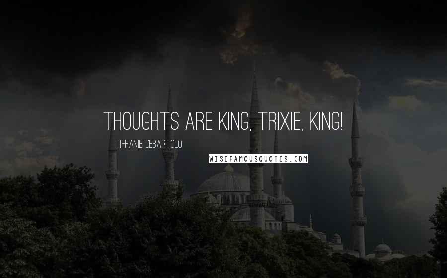 Tiffanie DeBartolo Quotes: Thoughts are king, Trixie, king!