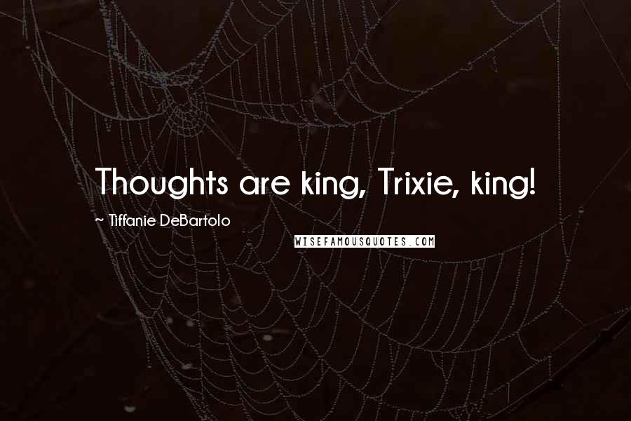 Tiffanie DeBartolo Quotes: Thoughts are king, Trixie, king!