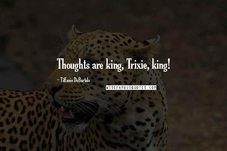 Tiffanie DeBartolo Quotes: Thoughts are king, Trixie, king!