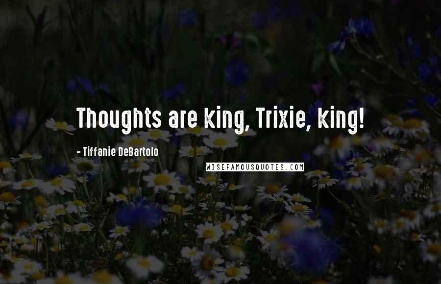 Tiffanie DeBartolo Quotes: Thoughts are king, Trixie, king!