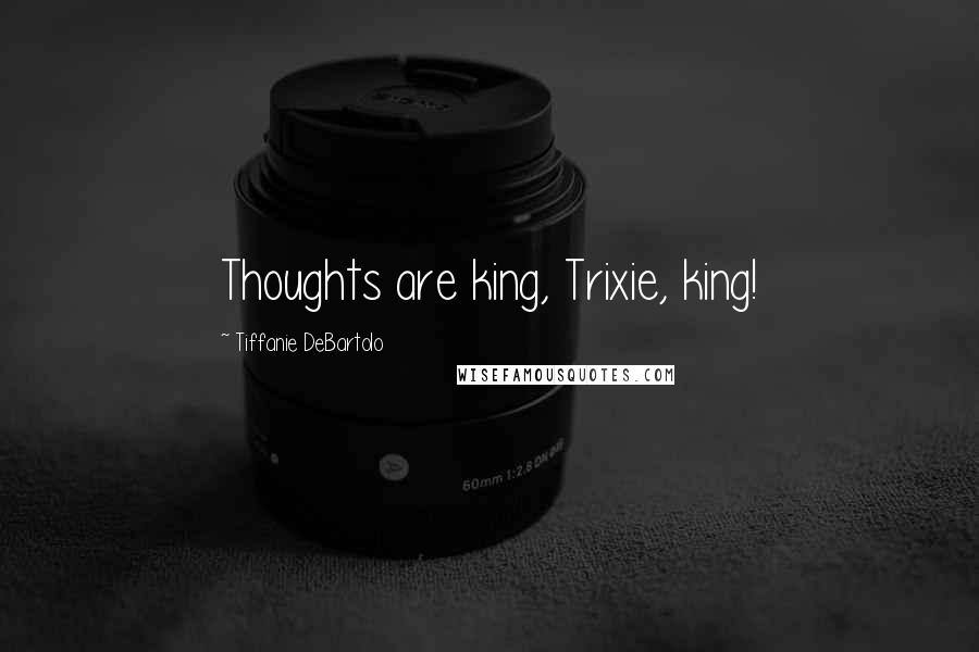 Tiffanie DeBartolo Quotes: Thoughts are king, Trixie, king!