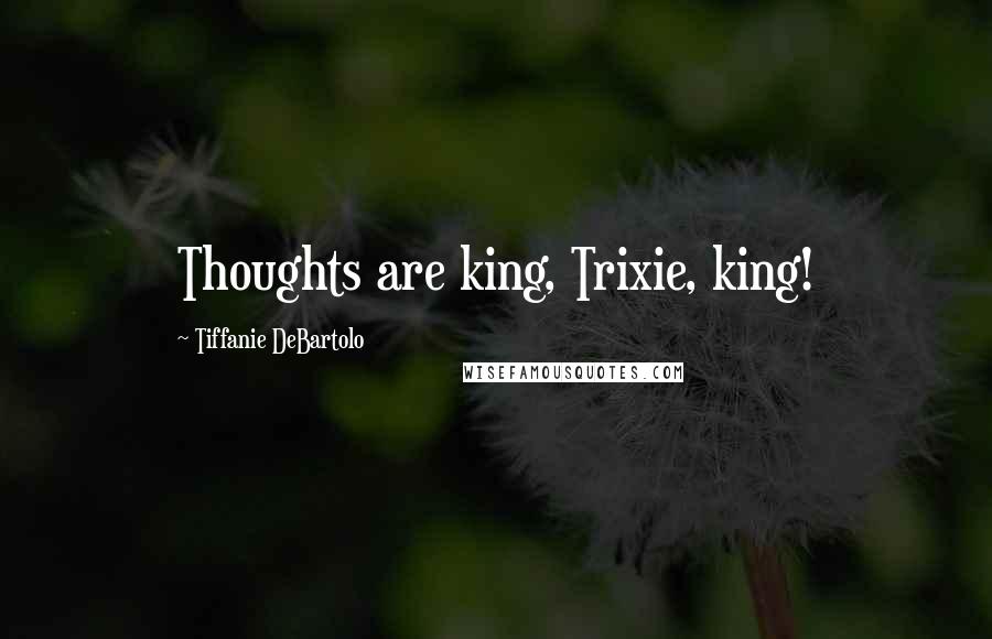 Tiffanie DeBartolo Quotes: Thoughts are king, Trixie, king!