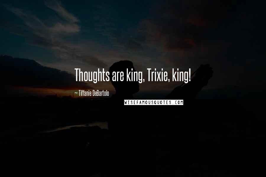 Tiffanie DeBartolo Quotes: Thoughts are king, Trixie, king!