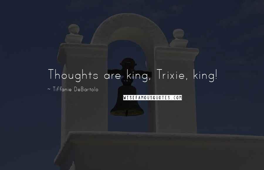 Tiffanie DeBartolo Quotes: Thoughts are king, Trixie, king!