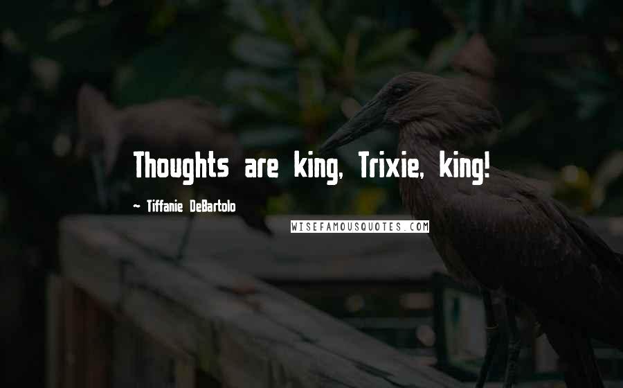 Tiffanie DeBartolo Quotes: Thoughts are king, Trixie, king!