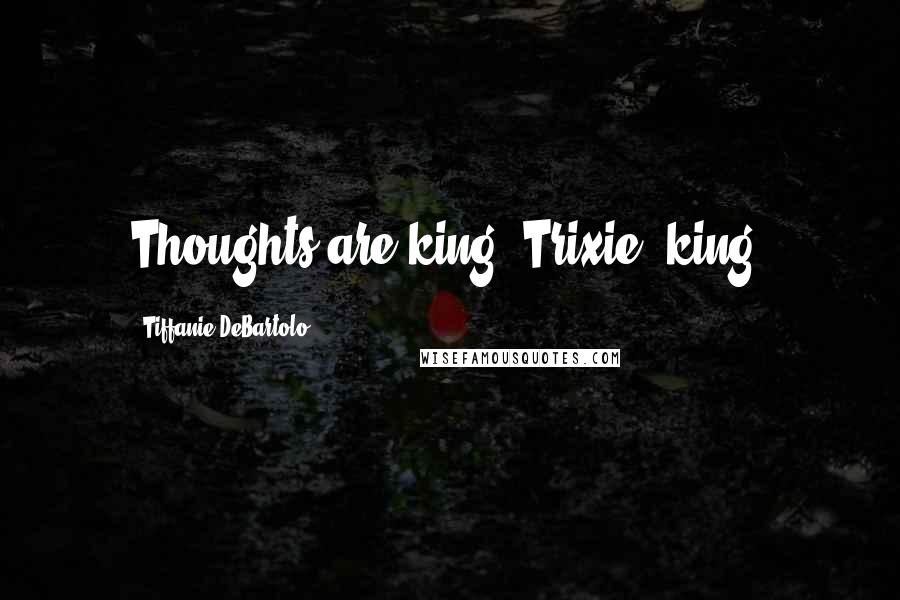 Tiffanie DeBartolo Quotes: Thoughts are king, Trixie, king!