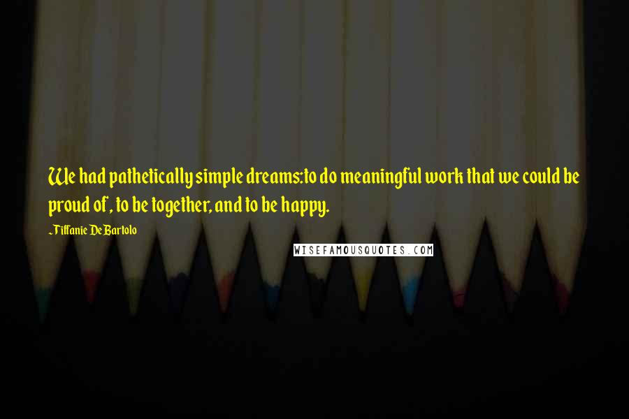 Tiffanie DeBartolo Quotes: We had pathetically simple dreams:to do meaningful work that we could be proud of, to be together, and to be happy.