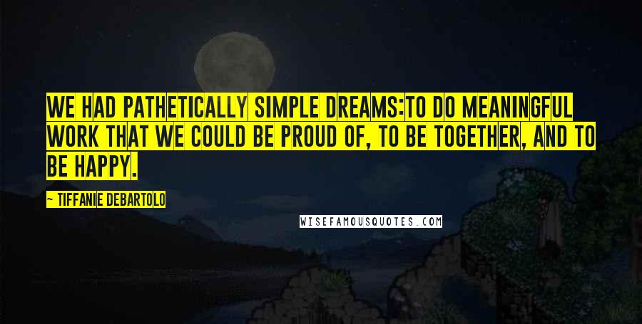 Tiffanie DeBartolo Quotes: We had pathetically simple dreams:to do meaningful work that we could be proud of, to be together, and to be happy.