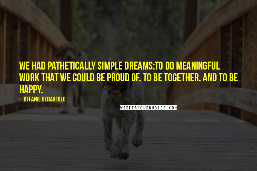 Tiffanie DeBartolo Quotes: We had pathetically simple dreams:to do meaningful work that we could be proud of, to be together, and to be happy.