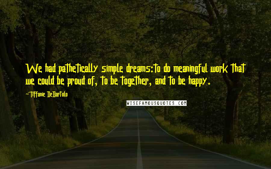 Tiffanie DeBartolo Quotes: We had pathetically simple dreams:to do meaningful work that we could be proud of, to be together, and to be happy.