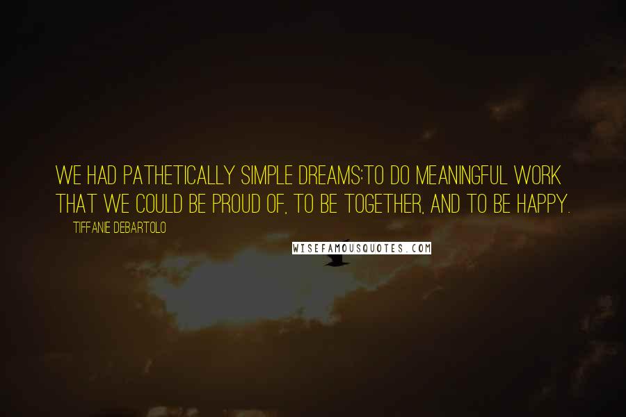 Tiffanie DeBartolo Quotes: We had pathetically simple dreams:to do meaningful work that we could be proud of, to be together, and to be happy.