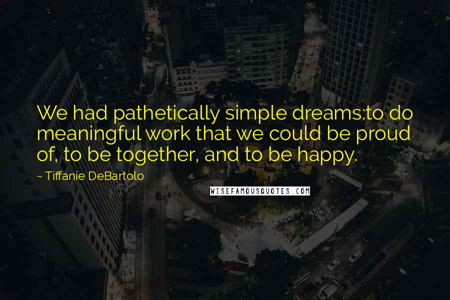 Tiffanie DeBartolo Quotes: We had pathetically simple dreams:to do meaningful work that we could be proud of, to be together, and to be happy.