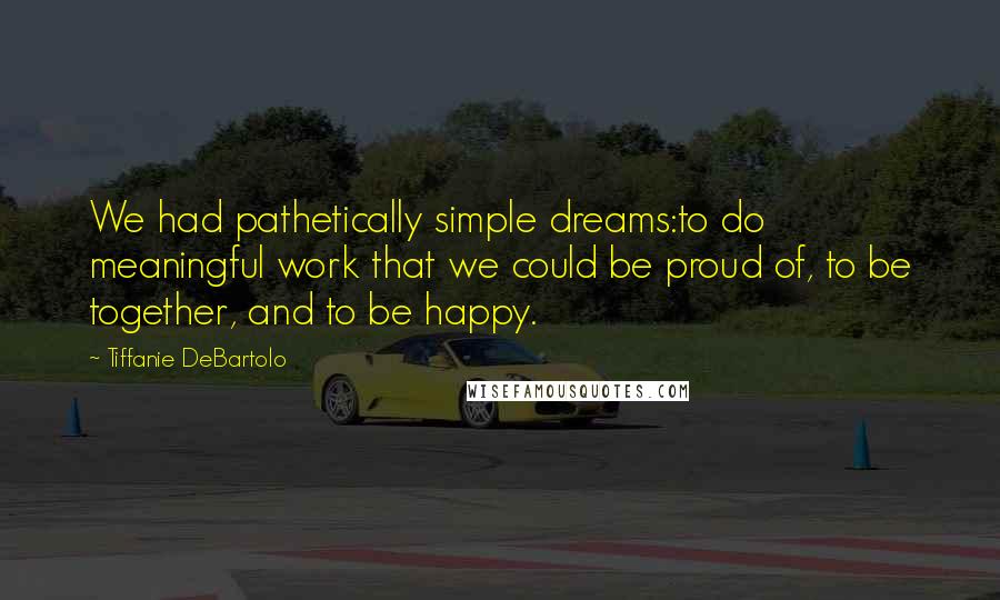 Tiffanie DeBartolo Quotes: We had pathetically simple dreams:to do meaningful work that we could be proud of, to be together, and to be happy.