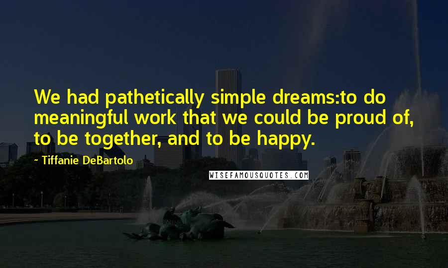 Tiffanie DeBartolo Quotes: We had pathetically simple dreams:to do meaningful work that we could be proud of, to be together, and to be happy.