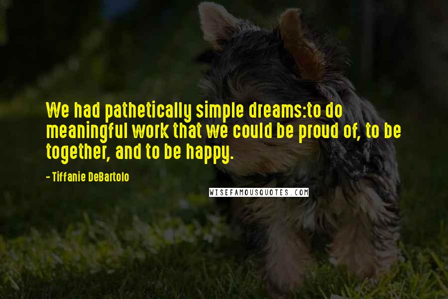 Tiffanie DeBartolo Quotes: We had pathetically simple dreams:to do meaningful work that we could be proud of, to be together, and to be happy.