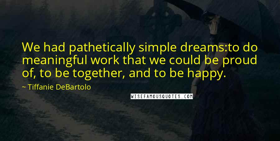 Tiffanie DeBartolo Quotes: We had pathetically simple dreams:to do meaningful work that we could be proud of, to be together, and to be happy.