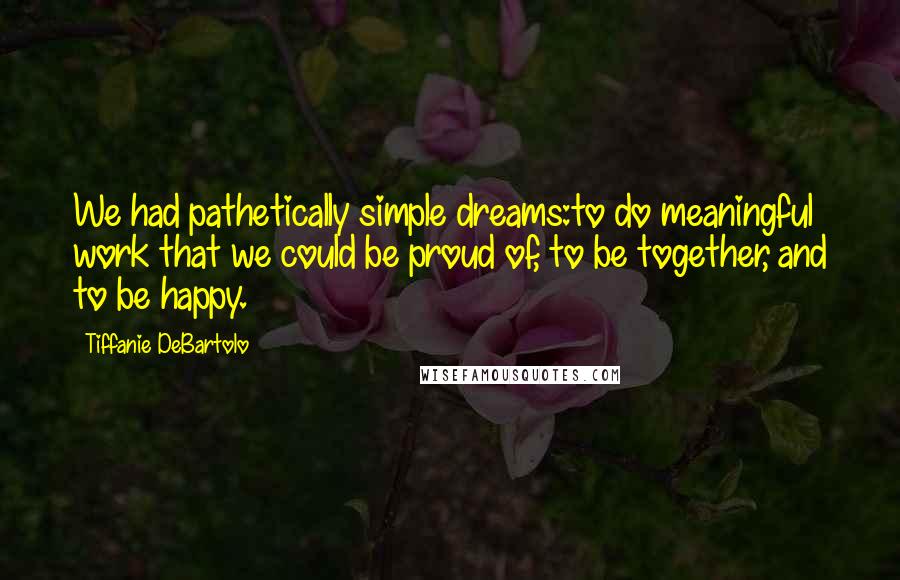 Tiffanie DeBartolo Quotes: We had pathetically simple dreams:to do meaningful work that we could be proud of, to be together, and to be happy.