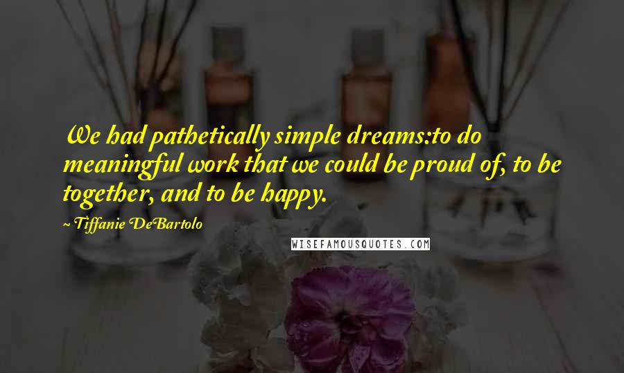 Tiffanie DeBartolo Quotes: We had pathetically simple dreams:to do meaningful work that we could be proud of, to be together, and to be happy.