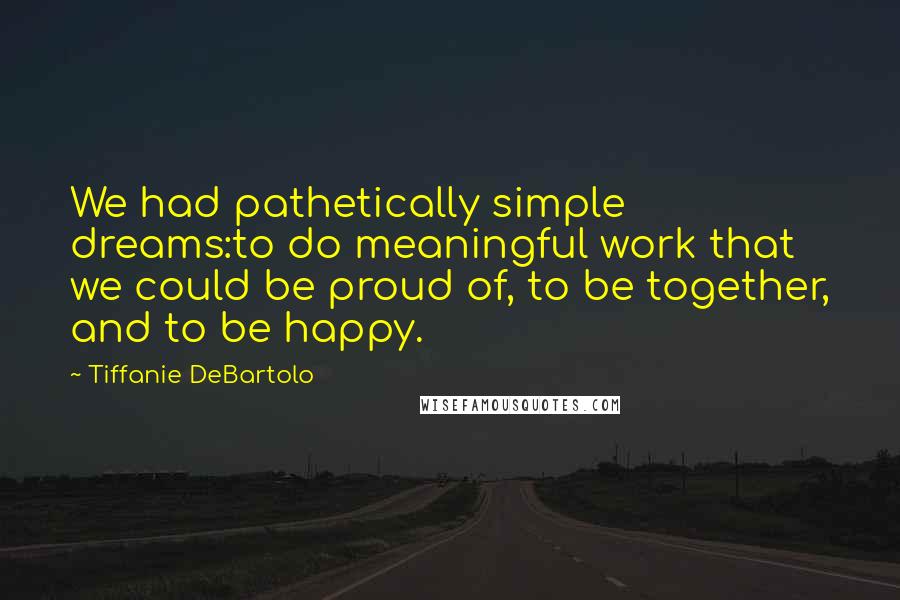 Tiffanie DeBartolo Quotes: We had pathetically simple dreams:to do meaningful work that we could be proud of, to be together, and to be happy.
