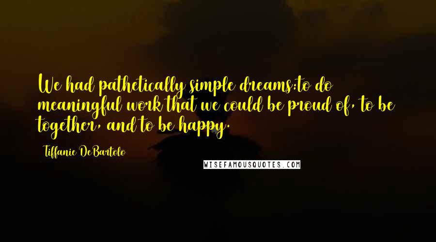 Tiffanie DeBartolo Quotes: We had pathetically simple dreams:to do meaningful work that we could be proud of, to be together, and to be happy.