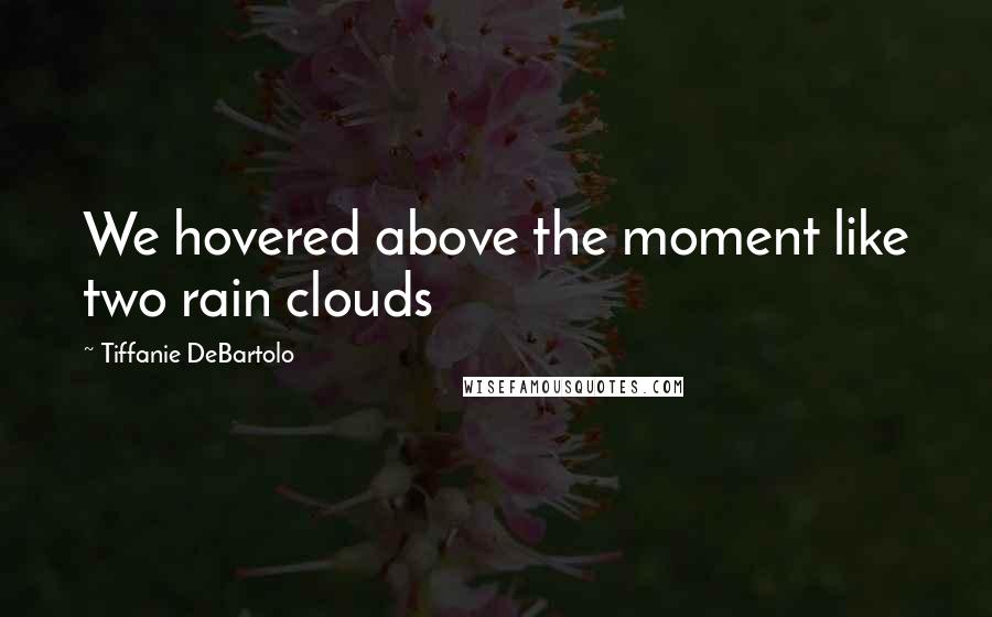 Tiffanie DeBartolo Quotes: We hovered above the moment like two rain clouds