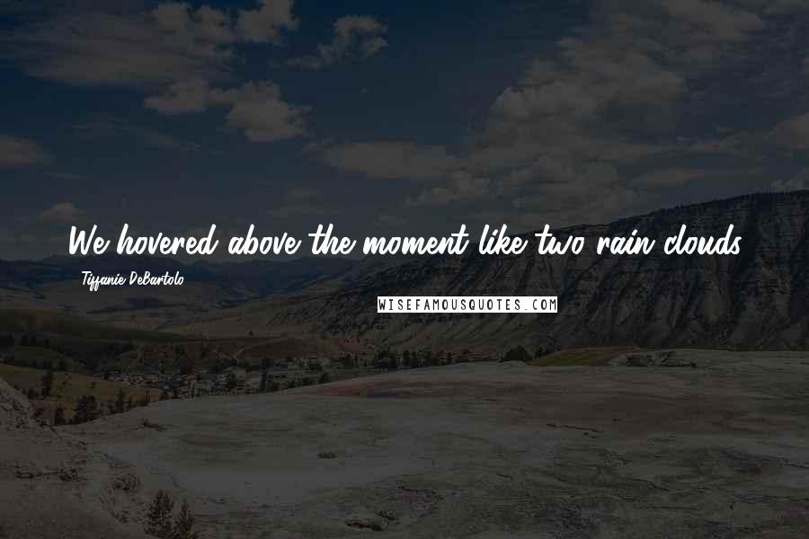 Tiffanie DeBartolo Quotes: We hovered above the moment like two rain clouds