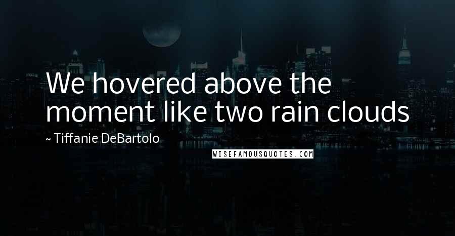 Tiffanie DeBartolo Quotes: We hovered above the moment like two rain clouds