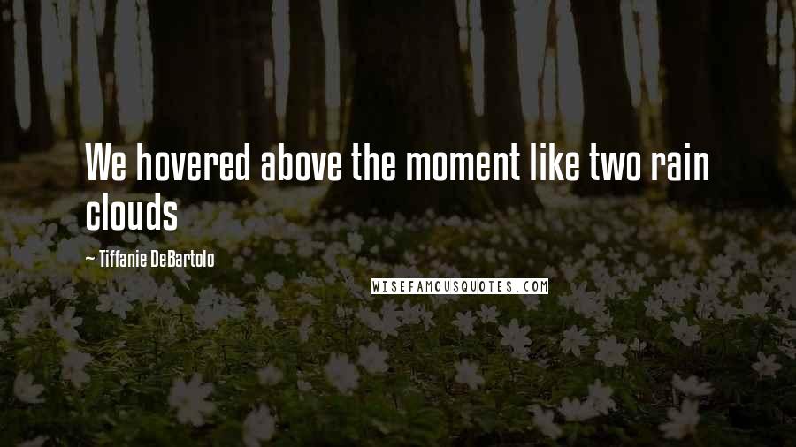 Tiffanie DeBartolo Quotes: We hovered above the moment like two rain clouds