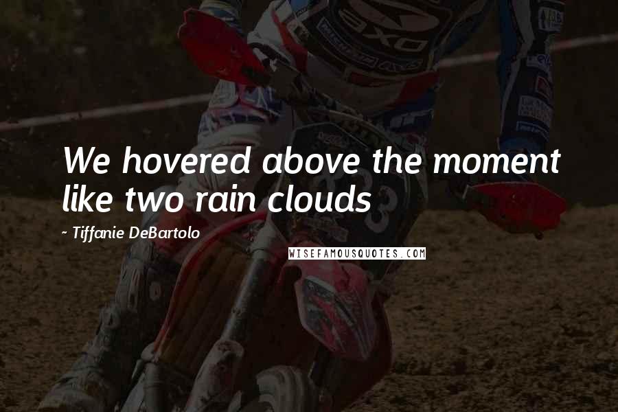 Tiffanie DeBartolo Quotes: We hovered above the moment like two rain clouds