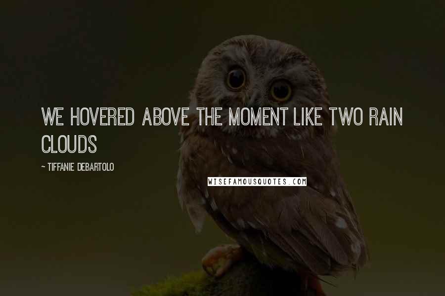 Tiffanie DeBartolo Quotes: We hovered above the moment like two rain clouds