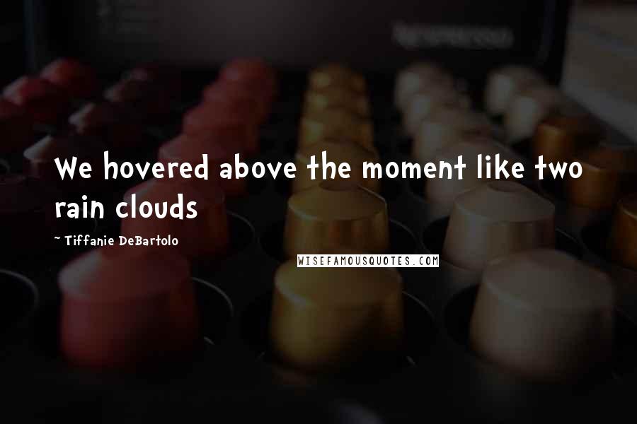Tiffanie DeBartolo Quotes: We hovered above the moment like two rain clouds