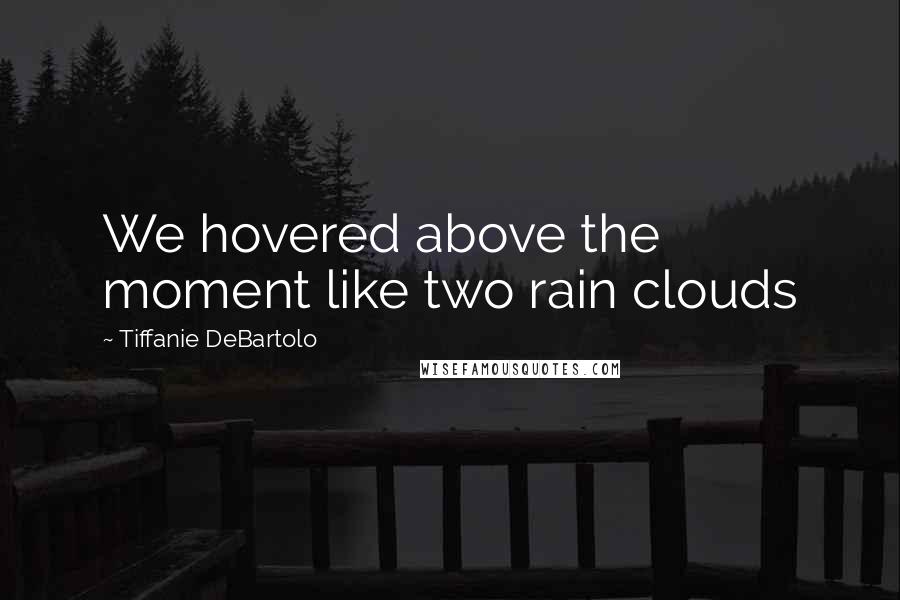 Tiffanie DeBartolo Quotes: We hovered above the moment like two rain clouds