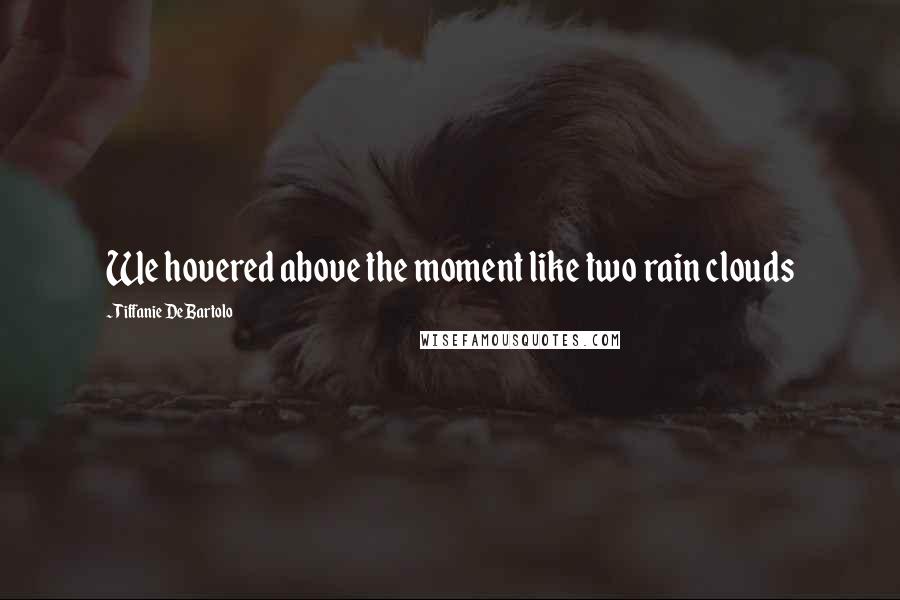 Tiffanie DeBartolo Quotes: We hovered above the moment like two rain clouds