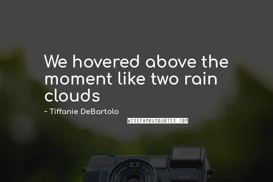 Tiffanie DeBartolo Quotes: We hovered above the moment like two rain clouds