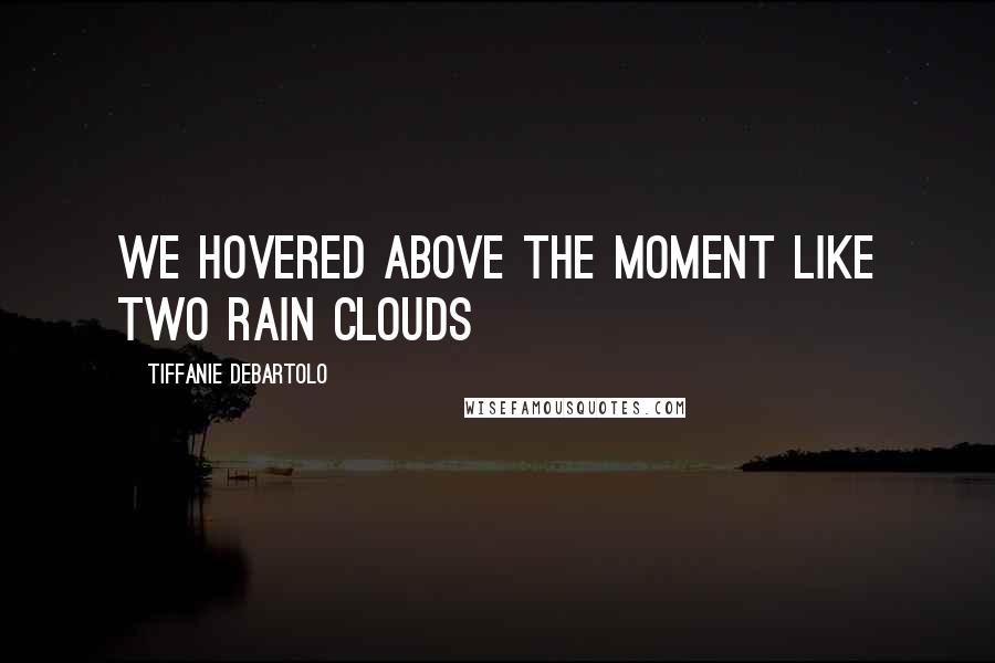 Tiffanie DeBartolo Quotes: We hovered above the moment like two rain clouds