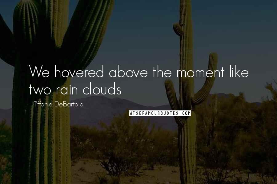 Tiffanie DeBartolo Quotes: We hovered above the moment like two rain clouds