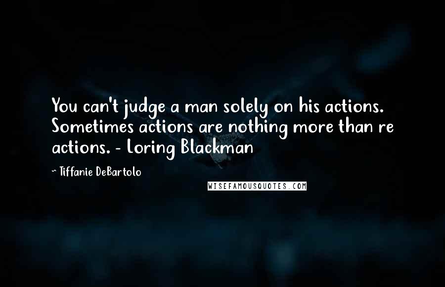 Tiffanie DeBartolo Quotes: You can't judge a man solely on his actions. Sometimes actions are nothing more than re actions. - Loring Blackman