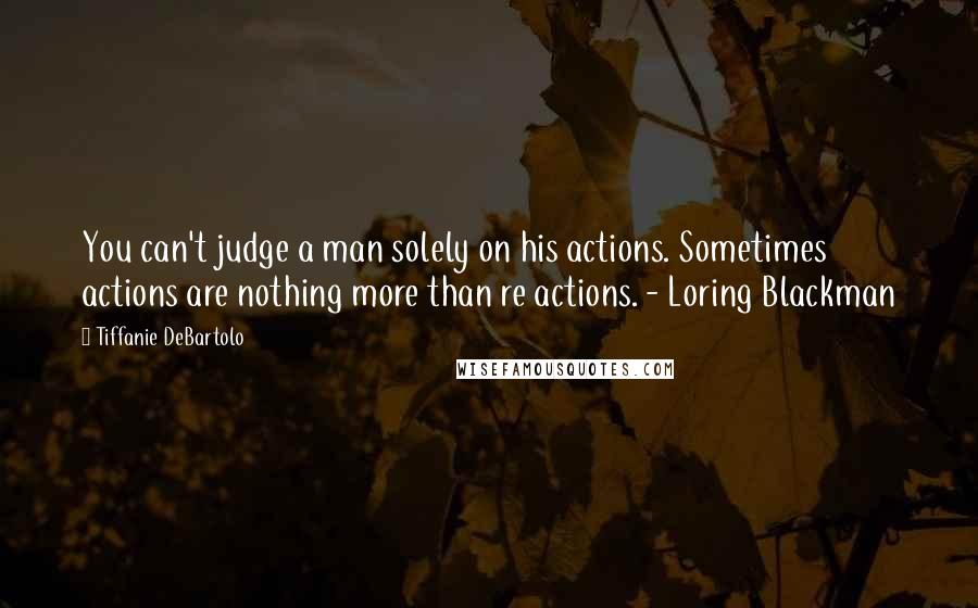 Tiffanie DeBartolo Quotes: You can't judge a man solely on his actions. Sometimes actions are nothing more than re actions. - Loring Blackman