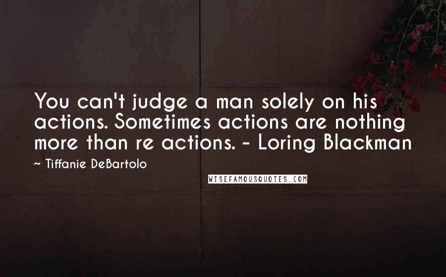 Tiffanie DeBartolo Quotes: You can't judge a man solely on his actions. Sometimes actions are nothing more than re actions. - Loring Blackman